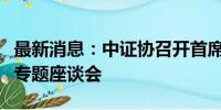 最新消息：中证协召开首席经济学家和分析师专题座谈会