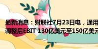 最新消息：财联社7月23日电，通用汽车公司预计2024全年调整后EBIT 130亿美元至150亿美元。