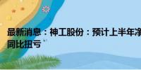 最新消息：神工股份：预计上半年净利润200万元-400万元 同比扭亏