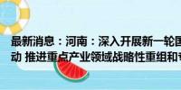 最新消息：河南：深入开展新一轮国有企业改革深化提升行动 推进重点产业领域战略性重组和专业化整合