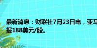 最新消息：财联社7月23日电，亚马逊股价涨幅扩大至3%，报188美元/股。