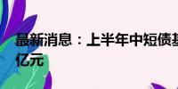 最新消息：上半年中短债基金总规模超8000亿元