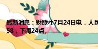 最新消息：财联社7月24日电，人民币兑美元中间价报7.1358，下调24点。