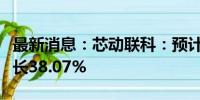 最新消息：芯动联科：预计上半年净利同比增长38.07%