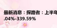 最新消息：探路者：上半年净利同比预增247.04%-339.59%