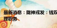 最新消息：陇神戎发：钱双喜辞任董事、总经理职务