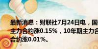 最新消息：财联社7月24日电，国债期货短线拉升，30年期主力合约涨0.15%，10年期主力合约涨0.05%，5年期主力合约涨0.01%。