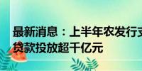 最新消息：上半年农发行支持“三大工程” 贷款投放超千亿元