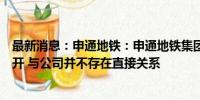 最新消息：申通地铁：申通地铁集团接管上海申铁与久事城开 与公司并不存在直接关系