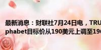 最新消息：财联社7月24日电，TRUIST证券将谷歌母公司Alphabet目标价从190美元上调至196美元。