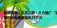 最新消息：江苏江阴：大力推广“旧房收购” “卖旧买新”契税补贴单套最高10万元