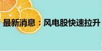 最新消息：风电股快速拉升 新强联涨超10%