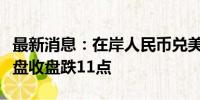 最新消息：在岸人民币兑美元较上一交易日夜盘收盘跌11点