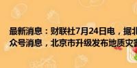 最新消息：财联社7月24日电，据北京规划自然资源微信公众号消息，北京市升级发布地质灾害气象风险橙色预警。