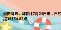 最新消息：财联社7月24日电，日经225指数收盘跌1.11%，报39154.85点。
