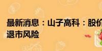 最新消息：山子高科：股价首次低于1元 面临退市风险