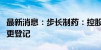 最新消息：步长制药：控股子公司完成工商变更登记