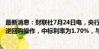 最新消息：财联社7月24日电，央行今日进行661亿元7天期逆回购操作，中标利率为1.70%，与此前持平。