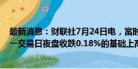 最新消息：财联社7月24日电，富时中国A50指数期货在上一交易日夜盘收跌0.18%的基础上高开，现跌0.16%。