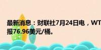 最新消息：财联社7月24日电，WTI 9月原油期货结算价收报76.96美元/桶。