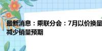 最新消息：乘联分会：7月以价换量效果小幅减弱 部分车企减少销量预期