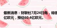 最新消息：财联社7月24日电，裕信银行第二季度营收63.3亿欧元，预估60.4亿欧元。