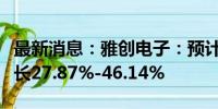 最新消息：雅创电子：预计上半年净利同比增长27.87%-46.14%