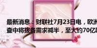 最新消息：财联社7月23日电，欧洲央行考虑在杠杆贷款调查中将拨备需求减半，至大约70亿欧元。