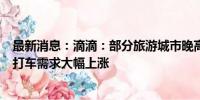 最新消息：滴滴：部分旅游城市晚高峰延长2小时以上 多地打车需求大幅上涨