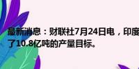 最新消息：财联社7月24日电，印度煤炭部为2025财年设定了10.8亿吨的产量目标。