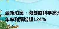 最新消息：微创脑科学高开超14% 预期上半年净利预增超124%