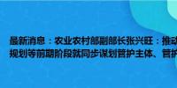 最新消息：农业农村部副部长张兴旺：推动各地在高标准农田建设项目规划等前期阶段就同步谋划管护主体、管护机制和保障措施