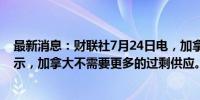 最新消息：财联社7月24日电，加拿大央行行长麦克勒姆表示，加拿大不需要更多的过剩供应。