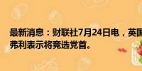 最新消息：财联社7月24日电，英国保守党前外交大臣克莱弗利表示将竞选党首。