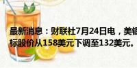 最新消息：财联社7月24日电，美银全球研究将联合包裹目标股价从158美元下调至132美元。