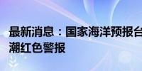 最新消息：国家海洋预报台发布今年首个风暴潮红色警报