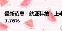 最新消息：航亚科技：上半年净利同比增长97.76%