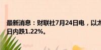 最新消息：财联社7月24日电，以太坊向下触及3400美元，日内跌1.22%。