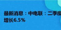 最新消息：中电联：二季度全社会用电量同比增长6.5%