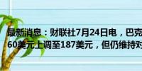 最新消息：财联社7月24日电，巴克莱将对苹果的目标价由160美元上调至187美元，但仍维持对该股的“减持”评级。