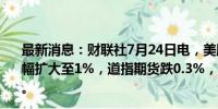 最新消息：财联社7月24日电，美股期指走低，纳指期货跌幅扩大至1%，道指期货跌0.3%，标普500指数期货跌0.6%。