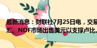 最新消息：财联社7月25日电，交易商称印度央行可能在现汇、NDF市场出售美元以支撑卢比。