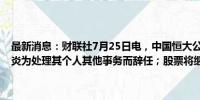 最新消息：财联社7月25日电，中国恒大公告称，独立非执行董事周承炎为处理其个人其他事务而辞任；股票将继续停牌， 直至另行通知。