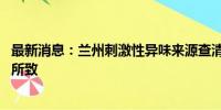 最新消息：兰州刺激性异味来源查清 系一公司高炉煤气外排所致