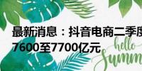 最新消息：抖音电商二季度支付口径GMV为7600至7700亿元