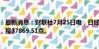 最新消息：财联社7月25日电，日经225指数收盘跌3.28%，报37869.51点。