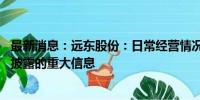 最新消息：远东股份：日常经营情况正常 不存在应披露而未披露的重大信息