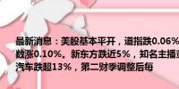 最新消息：美股基本平开，道指跌0.06%，纳指涨0.10%，标普500指数涨0.10%。新东方跌近5%，知名主播董宇辉从东方甄选离职。福特汽车跌超13%，第二财季调整后每