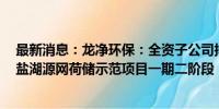 最新消息：龙净环保：全资子公司拟6亿元投建西藏拉果错盐湖源网荷储示范项目一期二阶段