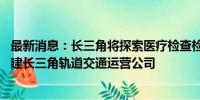 最新消息：长三角将探索医疗检查检验互联互通互认 研究组建长三角轨道交通运营公司